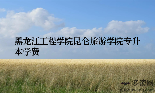 黑龙江工程学院昆仑旅游学院专升本学费