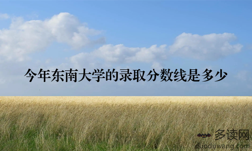 今年东南大学的录取分数线是多少