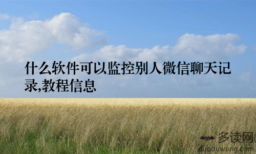 什么软件可以监控别人微信聊天记录,教程信息