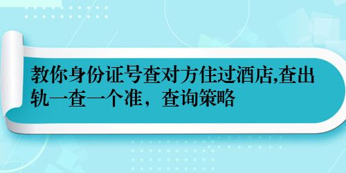 教你身份证号查对方住过酒店,查出轨一查一个准，查询策略