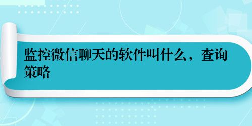 监控微信聊天的软件叫什么，查询策略