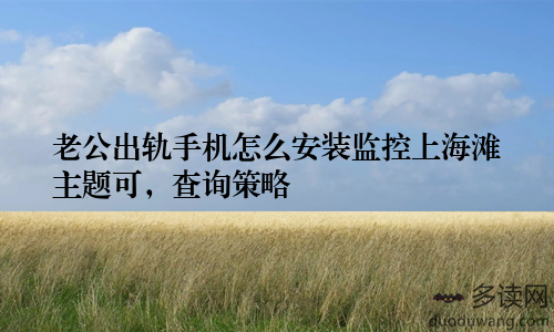 老公出轨手机怎么安装监控上海滩主题可，查询策略