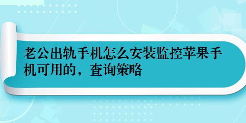 老公出轨手机怎么安装监控苹果手机可用的，查询策略