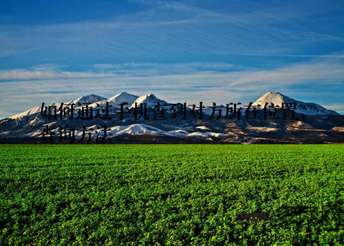 如何通过手机查到对方所在位置，查询方法