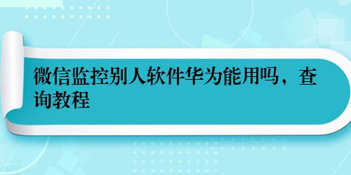 微信监控别人软件华为能用吗，查询教程