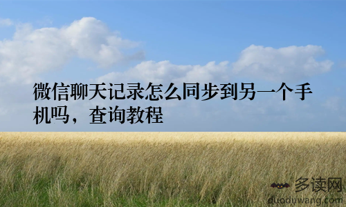 微信聊天记录怎么同步到另一个手机吗，查询教程