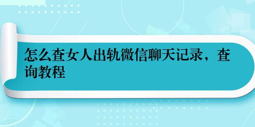 怎么查女人出轨微信聊天记录，查询教程