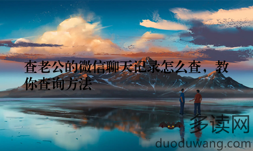 查老公的微信聊天记录怎么查，教你查询方法