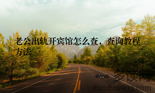 老公出轨开宾馆怎么查，查询教程方法