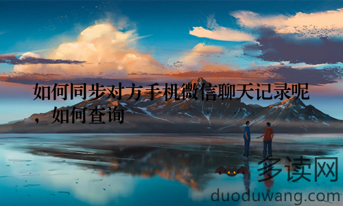 如何同步对方手机微信聊天记录呢，如何查询
