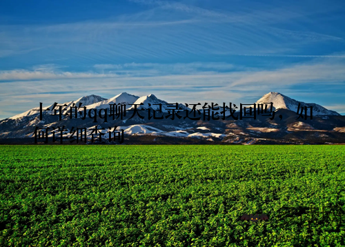 十年的qq聊天记录还能找回吗，如何详细查询