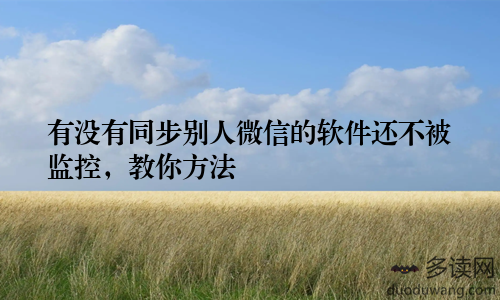 有没有同步别人微信的软件还不被监控，教你方法