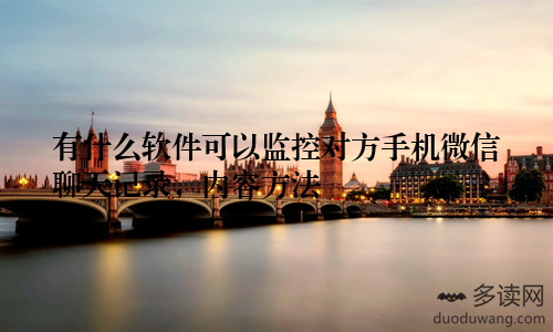 有什么软件可以监控对方手机微信聊天记录，内容方法