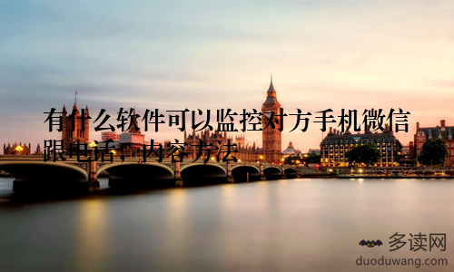 有什么软件可以监控对方手机微信跟电话，内容方法
