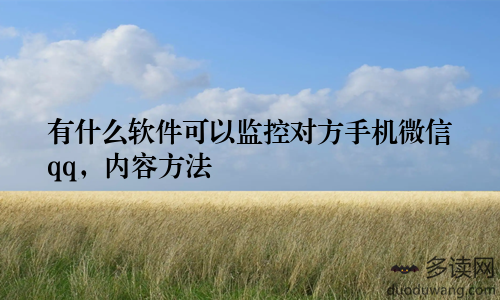 有什么软件可以监控对方手机微信qq，内容方法