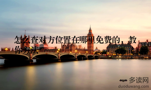 怎么查对方位置在哪里免费的，教你方法
