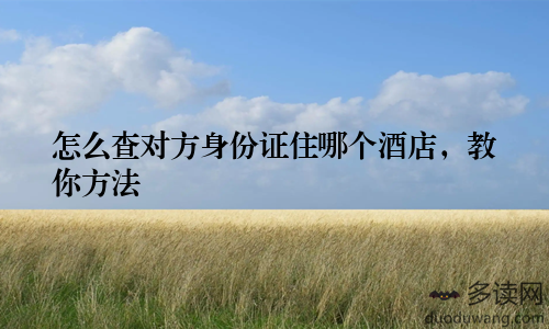 怎么查对方身份证住哪个酒店，教你方法