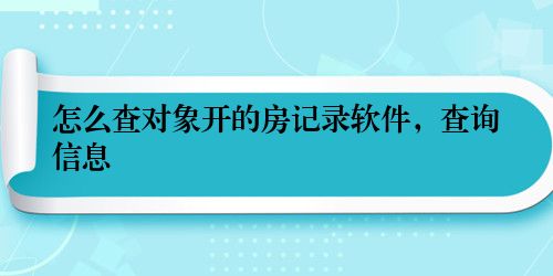 怎么查对象开的房记录软件，查询信息