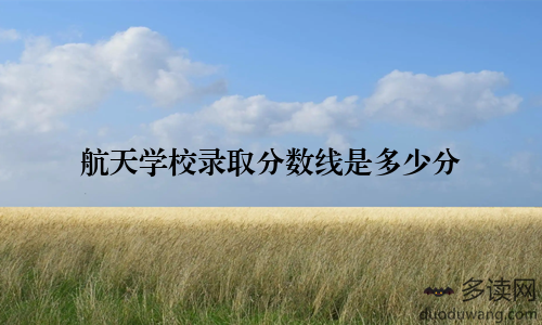 航天学校录取分数线是多少分