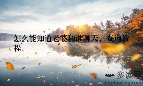 怎么能知道老婆和谁聊天，查询教程