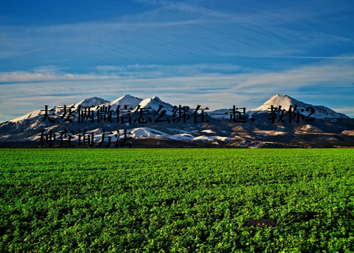 夫妻俩微信怎么绑在一起，教你2种查询方法