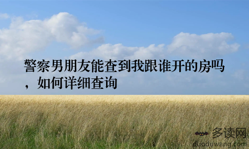 警察男朋友能查到我跟谁开的房吗，如何详细查询