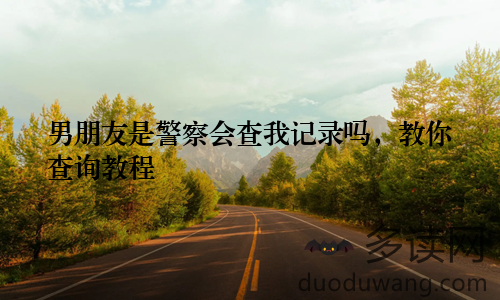 男朋友是警察会查我记录吗，教你查询教程