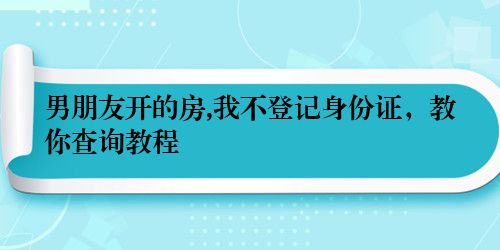 男朋友开的房,我不登记身份证，教你查询教程