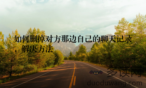 如何删掉对方那边自己的聊天记录，解决方法