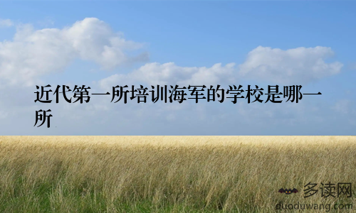 近代第一所培训海军的学校是哪一所