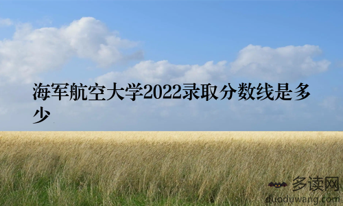 海军航空大学2022录取分数线是多少