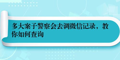 多大案子警察会去调微信记录,教你如何查询