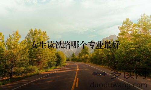 女生读铁路哪个专业最好