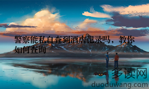警察能私自查到酒店记录吗，教你如何查询