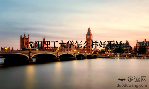 沈阳理工大学怎么样好不好