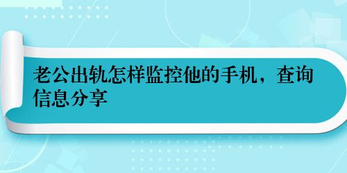 老公出轨怎样监控他的手机，查询信息分享