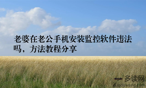 老婆在老公手机安装监控软件违法吗，方法教程分享