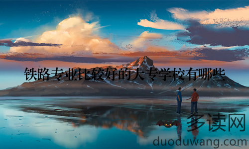 铁路专业比较好的大专学校有哪些