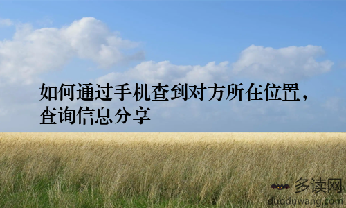 如何通过手机查到对方所在位置，查询信息分享