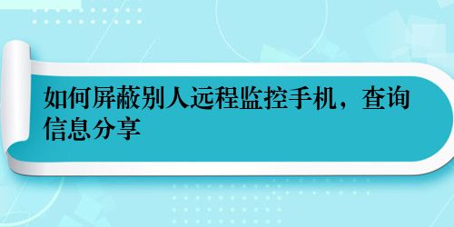 如何屏蔽别人远程监控手机，查询信息分享