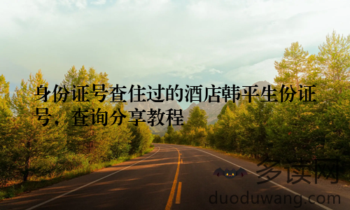 身份证号查住过的酒店韩平生份证号，查询分享教程