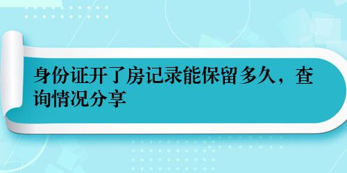 身份证开了房记录能保留多久，查询情况分享