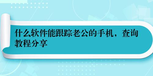 什么软件能跟踪老公的手机，查询教程分享