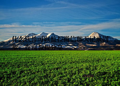 什么软件可以监控微信聊天记录同步，查询教程分享