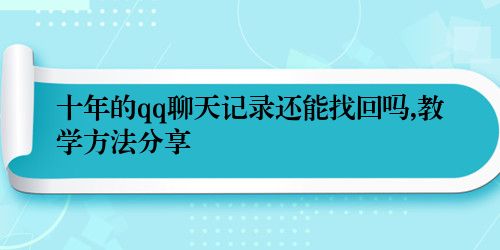 十年的qq聊天记录还能找回吗,教学方法分享