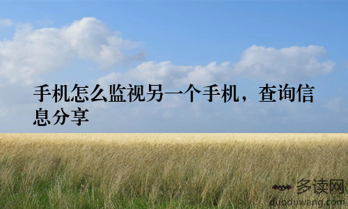 手机怎么监视另一个手机，查询信息分享