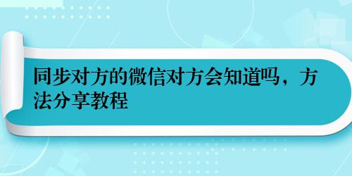 同步对方的微信对方会知道吗，方法分享教程