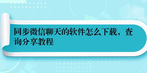 同步微信聊天的软件怎么下载，查询分享教程