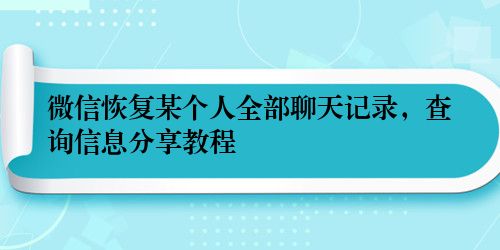 微信恢复某个人全部聊天记录，查询信息分享教程