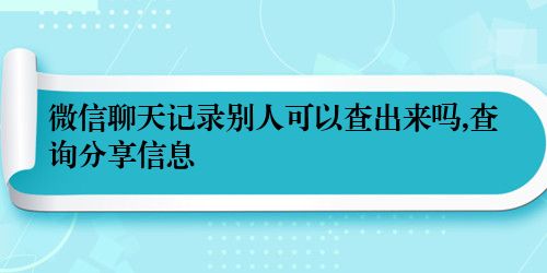 微信聊天记录别人可以查出来吗,查询分享信息